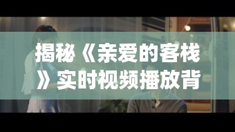 揭秘《親愛(ài)的客?！穼?shí)時(shí)視頻播放背后的魅力與挑戰(zhàn)