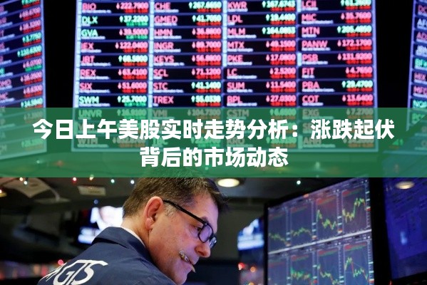 今日上午美股實(shí)時(shí)走勢分析：漲跌起伏背后的市場動(dòng)態(tài)
