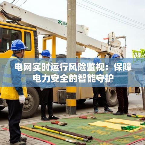 電網(wǎng)實時運行風險監(jiān)視：保障電力安全的智能守護