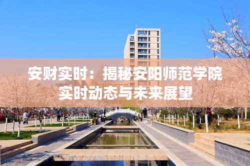 安財實時:揭秘安陽師范學院實時動態(tài)與未來展望