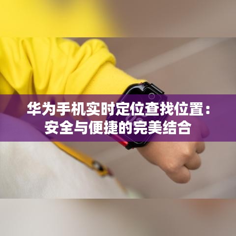 華為手機實時定位查找位置：安全與便捷的完美結合