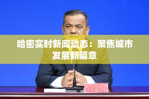 哈密實時新聞動態(tài):聚焦城市發(fā)展新篇章