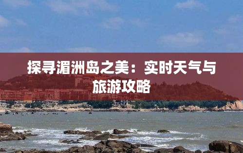 探尋湄洲島之美：實時天氣與旅游攻略