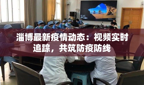 淄博最新疫情動態(tài)：視頻實時追蹤，共筑防疫防線
