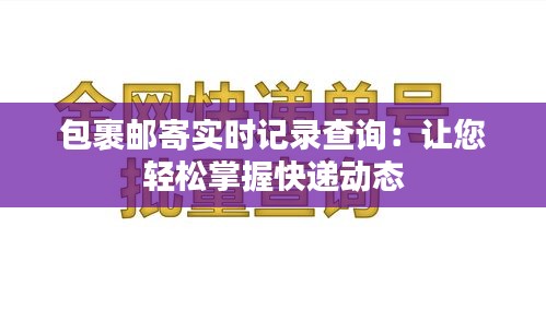 包裹郵寄實(shí)時(shí)記錄查詢：讓您輕松掌握快遞動態(tài)