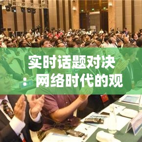 實時話題對決：網(wǎng)絡時代的觀點碰撞與思維火花