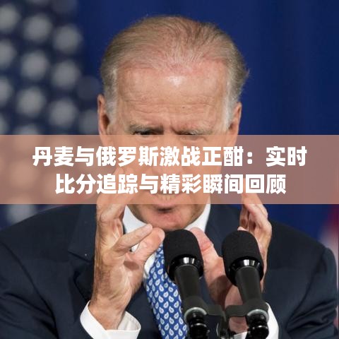 丹麥與俄羅斯激戰(zhàn)正酣：實(shí)時(shí)比分追蹤與精彩瞬間回顧