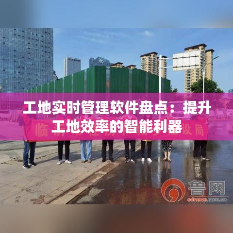 工地實時管理軟件盤點:提升工地效率的智能利器
