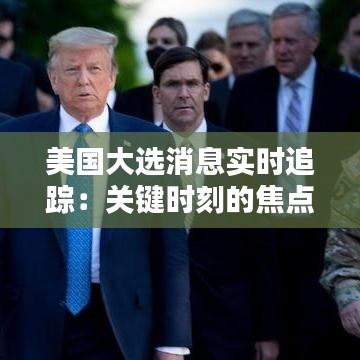 美國大選消息實(shí)時追蹤：關(guān)鍵時刻的焦點(diǎn)與懸念