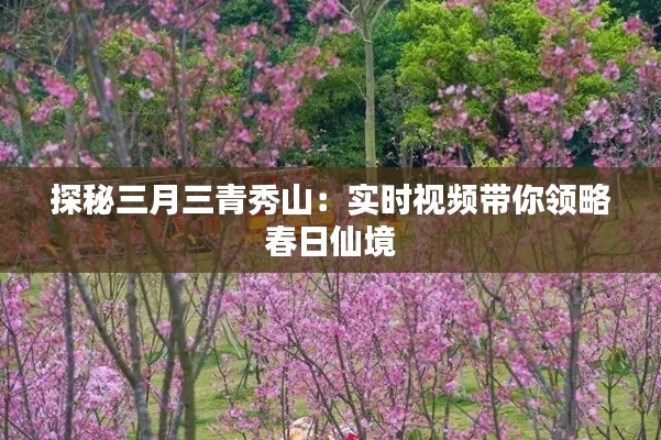 探秘三月三青秀山：實時視頻帶你領略春日仙境
