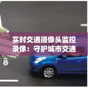實(shí)時(shí)交通攝像頭監(jiān)控錄像：守護(hù)城市交通安全的“電子眼”