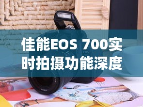 佳能EOS 700實時拍攝功能深度解析：捕捉瞬間的藝術(shù)
