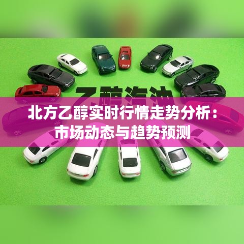 北方乙醇實(shí)時(shí)行情走勢(shì)分析：市場(chǎng)動(dòng)態(tài)與趨勢(shì)預(yù)測(cè)