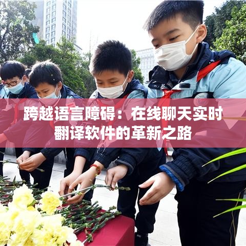 跨越語言障礙：在線聊天實時翻譯軟件的革新之路