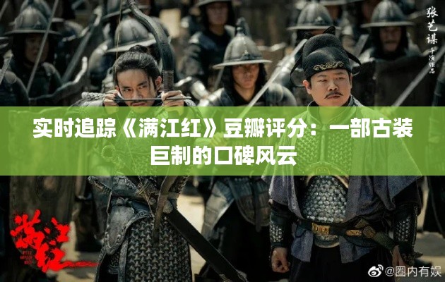 實(shí)時(shí)追蹤《滿江紅》豆瓣評分：一部古裝巨制的口碑風(fēng)云