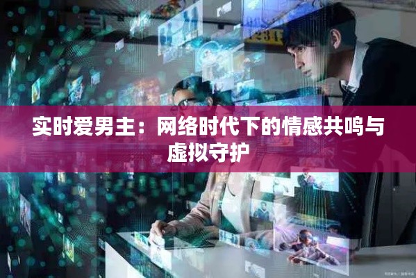 實(shí)時(shí)愛(ài)男主：網(wǎng)絡(luò)時(shí)代下的情感共鳴與虛擬守護(hù)