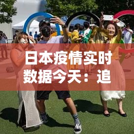 日本疫情實時數(shù)據(jù)今天：追蹤疫情動態(tài)，共筑防疫防線