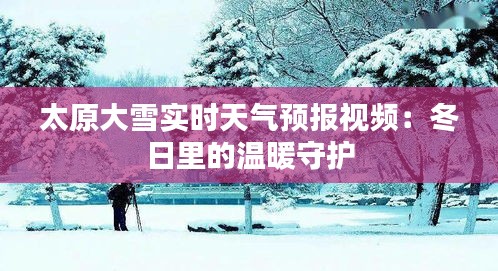 太原大雪實時天氣預(yù)報視頻：冬日里的溫暖守護