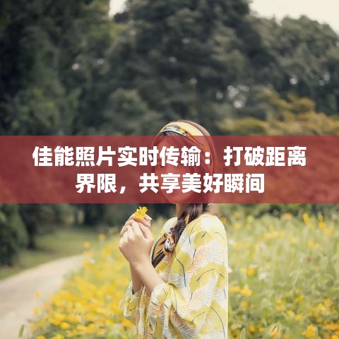 佳能照片實(shí)時(shí)傳輸：打破距離界限，共享美好瞬間