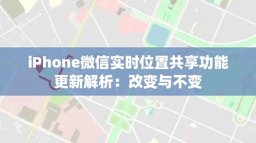 iPhone微信實(shí)時(shí)位置共享功能更新解析：改變與不變