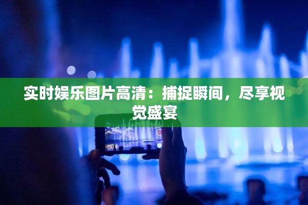 實(shí)時(shí)娛樂圖片高清：捕捉瞬間，盡享視覺盛宴