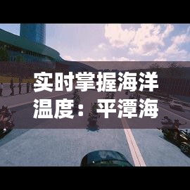 實(shí)時(shí)掌握海洋溫度：平潭海水溫度查詢系統(tǒng)詳解