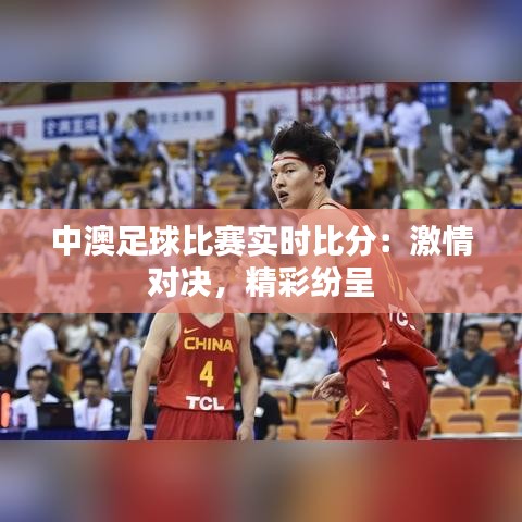 中澳足球比賽實時比分：激情對決，精彩紛呈