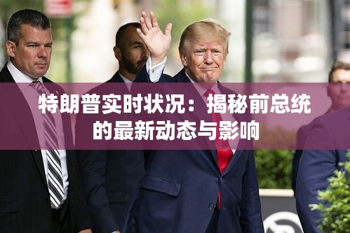 特朗普實時狀況：揭秘前總統(tǒng)的最新動態(tài)與影響