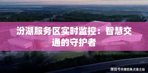 汾湖服務(wù)區(qū)實(shí)時(shí)監(jiān)控：智慧交通的守護(hù)者