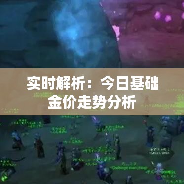 實時解析：今日基礎(chǔ)金價走勢分析