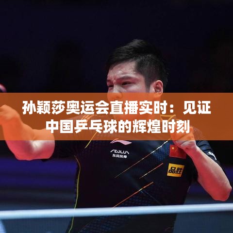 孫穎莎奧運(yùn)會(huì)直播實(shí)時(shí)：見證中國(guó)乒乓球的輝煌時(shí)刻