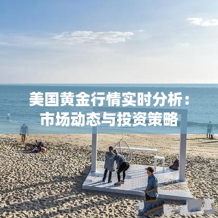 美國黃金行情實(shí)時分析：市場動態(tài)與投資策略