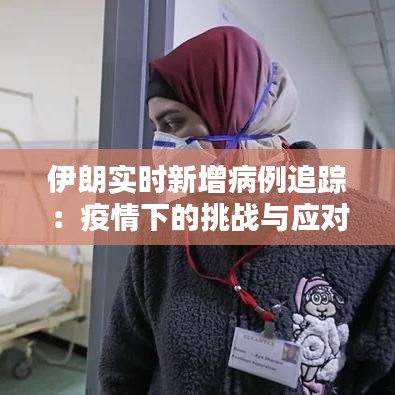 伊朗實時新增病例追蹤：疫情下的挑戰(zhàn)與應對