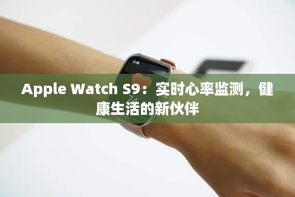Apple Watch S9：實時心率監(jiān)測，健康生活的新伙伴
