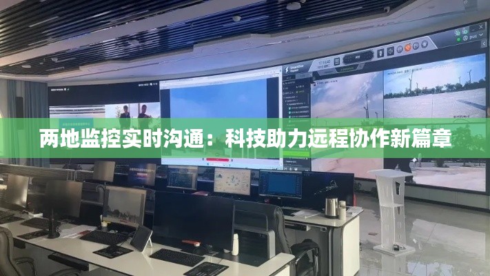 兩地監(jiān)控實(shí)時(shí)溝通：科技助力遠(yuǎn)程協(xié)作新篇章