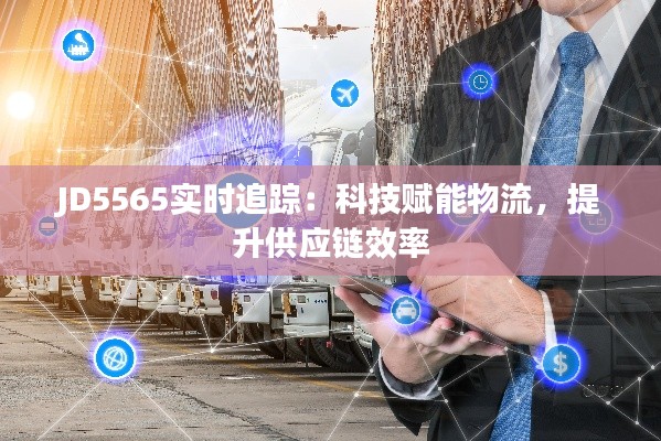 JD5565實時追蹤：科技賦能物流，提升供應鏈效率