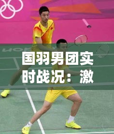 國羽男團實時戰(zhàn)況：激情四溢的羽球盛宴