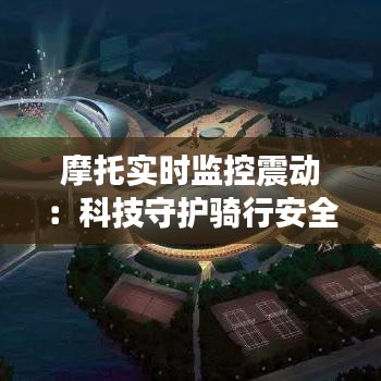 摩托實(shí)時(shí)監(jiān)控震動(dòng)：科技守護(hù)騎行安全的新篇章