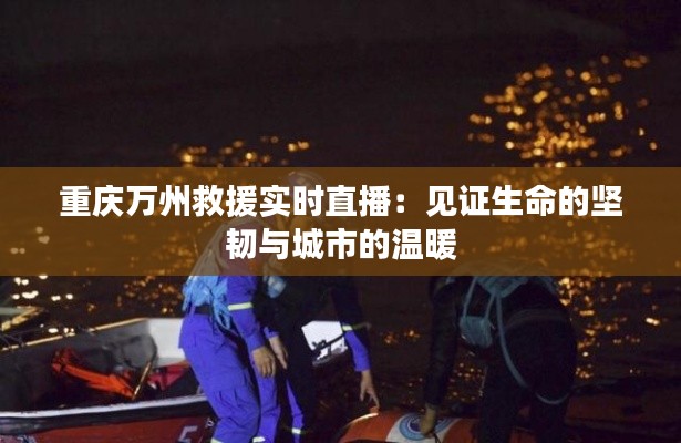 重慶萬州救援實(shí)時(shí)直播:見證生命的堅(jiān)韌與城市的溫暖