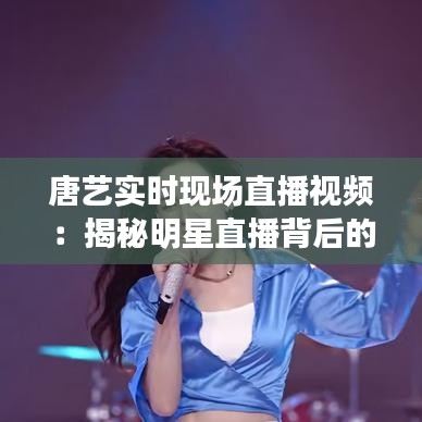 唐藝實時現(xiàn)場直播視頻：揭秘明星直播背后的魅力與挑戰(zhàn)