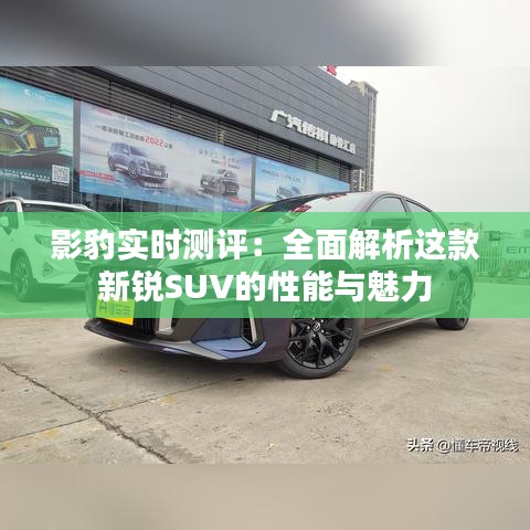 影豹實時測評：全面解析這款新銳SUV的性能與魅力
