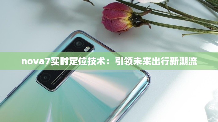 nova7實時定位技術(shù)：引領(lǐng)未來出行新潮流