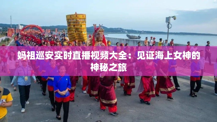 媽祖巡安實(shí)時(shí)直播視頻大全：見證海上女神的神秘之旅
