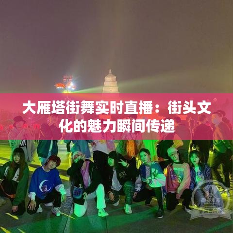 大雁塔街舞實(shí)時(shí)直播：街頭文化的魅力瞬間傳遞