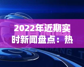 2022年近期實時新聞盤點：熱點事件與深度解讀