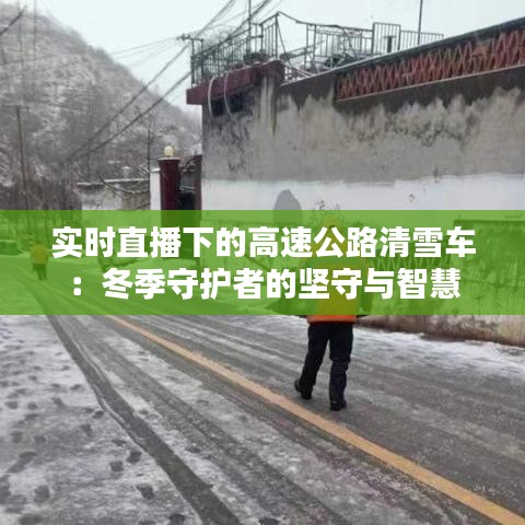 實時直播下的高速公路清雪車：冬季守護(hù)者的堅守與智慧