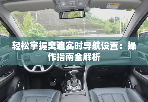 輕松掌握奧迪實(shí)時導(dǎo)航設(shè)置：操作指南全解析