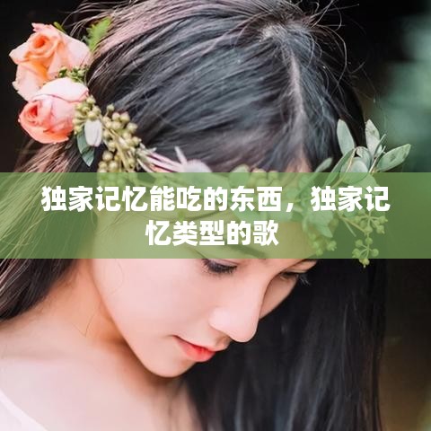 獨(dú)家記憶能吃的東西，獨(dú)家記憶類型的歌 
