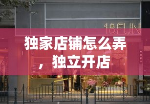 獨(dú)家店鋪怎么弄，獨(dú)立開(kāi)店 