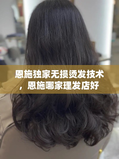 恩施獨家無損燙發(fā)技術(shù)，恩施哪家理發(fā)店好 